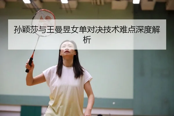 孙颖莎与王曼昱女单对决技术难点深度解析
